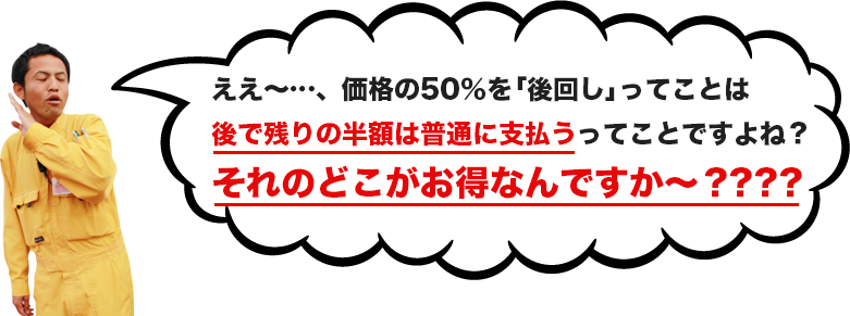 ええ~…、価格の50%を「後回し」ってことは後で残りの半額は普通に支払うってことですよね?それのどこがお得なんですか~????